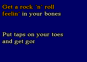 Get a rock n' r011
feelin' in your bones

Put taps on your toes
and get gor