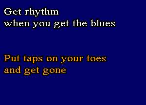 Get rhythm
when you get the blues

Put taps on your toes
and get gone