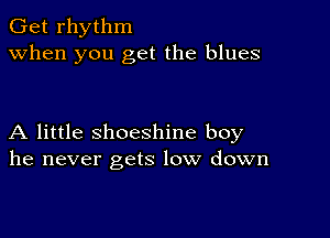 Get rhythm
when you get the blues

A little shoeshine boy
he never gets low down