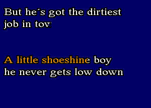 But he's got the dirtiest
job in tov

A little shoeshine boy
he never gets low down