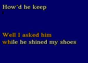 How'd he keep

XVell I asked him
While he shined my shoes