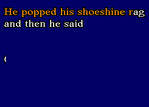 He popped his shoeshine rag
and then he said