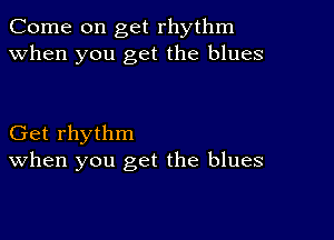 Come on get rhythm
when you get the blues

Get rhythm
When you get the blues