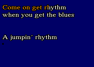 Come on get rhythm
when you get the blues

A jumpin' rhythm