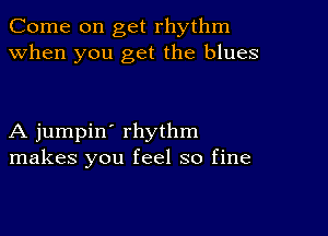 Come on get rhythm
when you get the blues

A jumpin' rhythm
makes you feel so fine