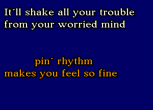 It'll shake all your trouble
from your worried mind

(pin' rhythm
makes you feel so fine