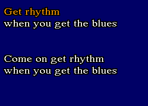 Get rhythm
when you get the blues

Come on get rhythm
When you get the blues