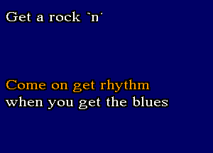 Get a rock n'

Come on get rhythm
When you get the blues