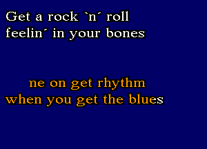 Get a rock n' r011
feelin' in your bones

me on get rhythm
When you get the blues