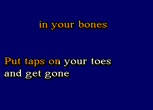 in your bones

Put taps on your toes
and get gone