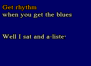 Get rhythm
when you get the blues

XVell I sat and a-liste'