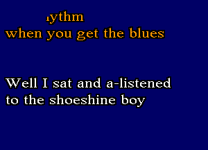 lythm
when you get the blues

XVell I sat and a-listened
to the shoeshine boy