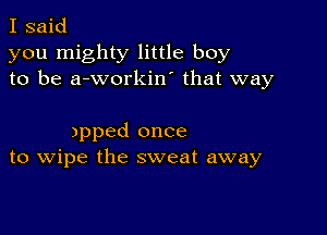 I said
you mighty little boy
to be a-workin' that way

)pped once
to wipe the sweat away