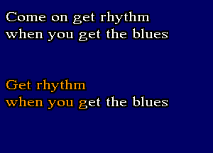 Come on get rhythm
when you get the blues

Get rhythm
When you get the blues