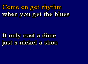 Come on get rhythm
when you get the blues

It only cost a dime
just a nickel a shoe