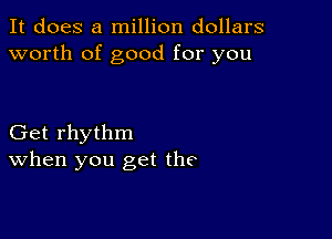 It does a million dollars
worth of good for you

Get rhythm
When you get the