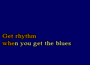 Get rhythm
When you get the blues