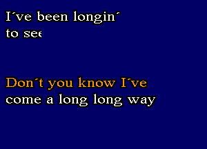 I've been longin'
to set

Don't you know I've
come a long long way