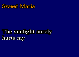 Sweet Maria

The sunlight surely
hurts my