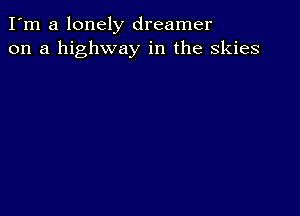 I'm a lonely dreamer
on a highway in the skies