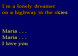 I'm a lonely dreamer
on a highway in the skies

Maria . . .
IVIaria . . .
I love you