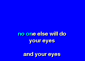 no one else will do
youreyes

and your eyes