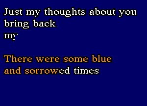 Just my thoughts about you
bring back
my

There were some blue
and sorrowed times