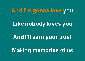 And I'm gonna love you

Like nobody loves you

And I'll earn your trust

Making memories of us