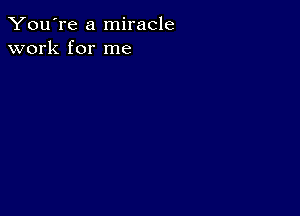 You're a miracle
work for me