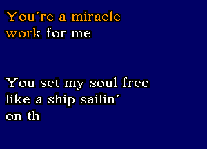 You're a miracle
work for me

You set my soul free
like a ship sailin'
on th-