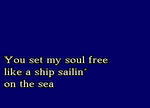 You set my soul free
like a ship sailin'
on the sea