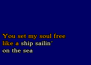 You set my soul free
like a ship sailin'
on the sea