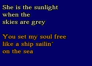 She is the sunlight
when the
skies are grey

You set my soul free
like a ship sailin'
on the sea