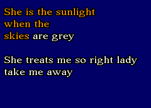 She is the sunlight
when the
skies are grey

She treats me so right lady
take me away