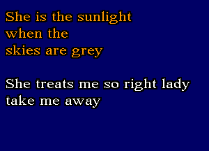 She is the sunlight
when the
skies are grey

She treats me so right lady
take me away