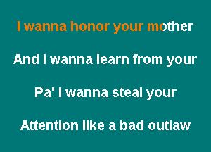 I wanna honor your mother
And I wanna learn from your
Pa' I wanna steal your

Attention like a bad outlaw