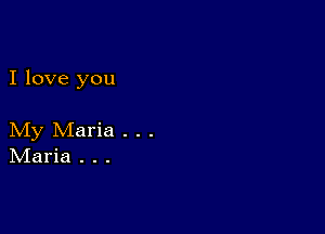 I love you

My Maria . . .
IVIaria . . .