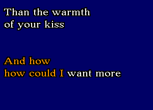 Than the warmth
of your kiss

And how
how could I want more