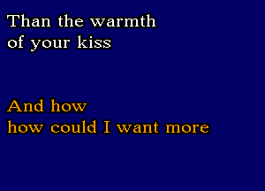 Than the warmth
of your kiss

And how
how could I want more