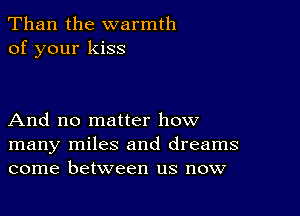 Than the warmth
of your kiss

And no matter how
many miles and dreams
come between us now