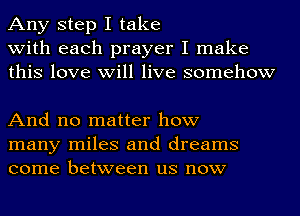 Any step I take
with each prayer I make
this love will live somehow

And no matter how
many miles and dreams
come between us now