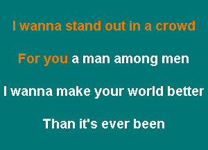 I wanna stand out in a crowd
For you a man among men
I wanna make your world better

Than it's ever been