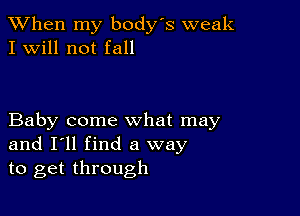 When my body s weak
I Will not fall

Baby come what may
and I'll find a way
to get through