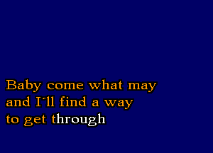 Baby come what may
and I'll find a way
to get through