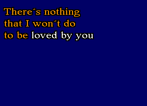 There's nothing
that I won't do
to be loved by you