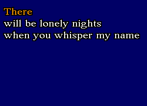 There
Will be lonely nights
when you Whisper my name