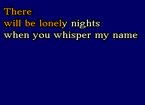 There
Will be lonely nights
when you Whisper my name