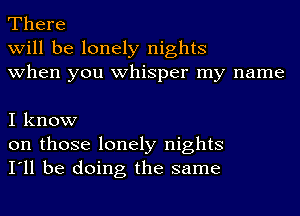 There
will be lonely nights
when you whisper my name

I know
on those lonely nights
I'll be doing the same