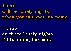 There
will be lonely nights
when you whisper my name

I know
on those lonely nights
I'll be doing the same