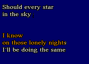 Should every star
in the sky

I know
on those lonely nights
I'll be doing the same